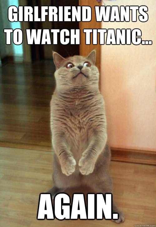 Girlfriend wants to watch Titanic... Again.  Horrorcat