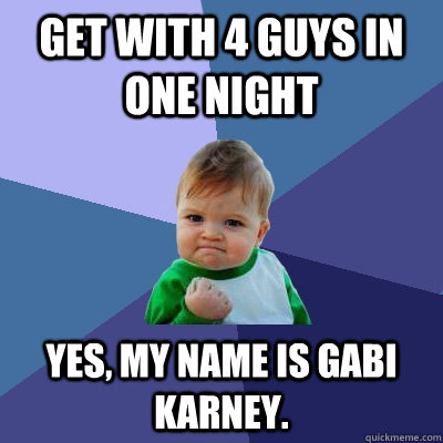 Get with 4 guys in one night Yes, my name is gabi karney.  Success Kid