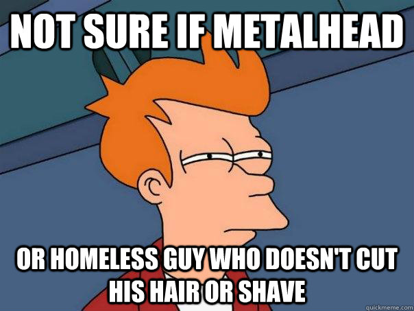 Not sure if metalhead or homeless guy who doesn't cut his hair or shave - Not sure if metalhead or homeless guy who doesn't cut his hair or shave  Futurama Fry