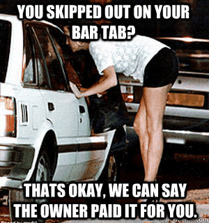 you skipped out on your bar tab? Thats okay, we can say the owner paid it for you.  Karma Whore