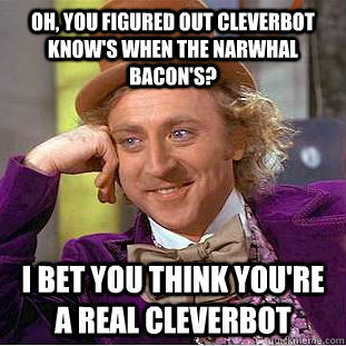 Oh, you figured out cleverbot know's when the narwhal bacon's? I bet you think you're a real cleverbot  Condescending Wonka