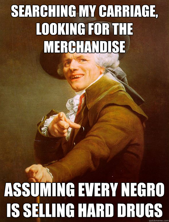 Searching my carriage, looking for the merchandise assuming every negro is selling hard drugs   Joseph Ducreux