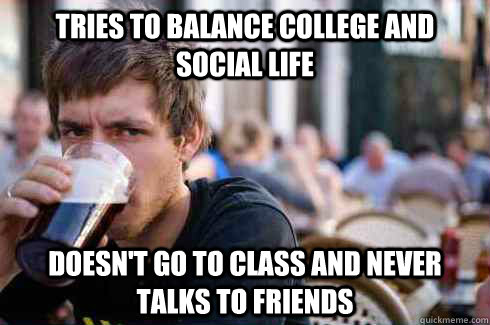 Tries to balance college and social life Doesn't go to class and never talks to friends - Tries to balance college and social life Doesn't go to class and never talks to friends  Lazy College Senior