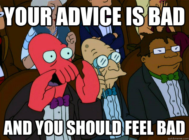 your advice is bad AND you SHOULD FEEL bad  Zoidberg you should feel bad