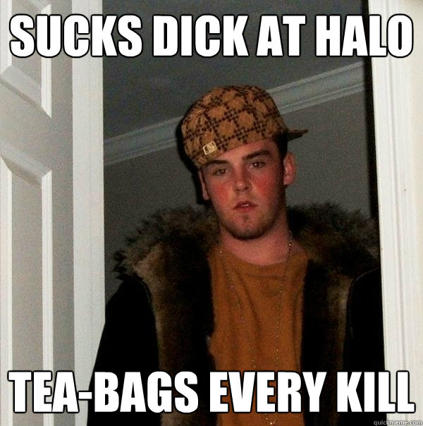 Sucks dick at halo Tea-bags every kill  Scumbag Steve