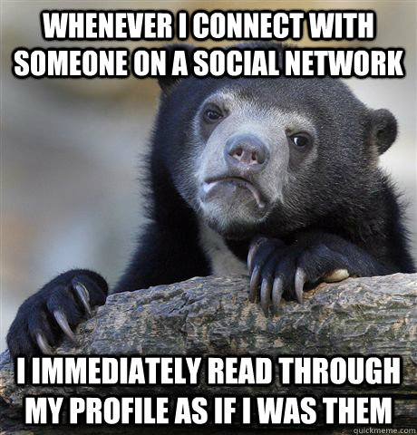 Whenever I connect with someone on a social network I immediately read through my profile as if I was them - Whenever I connect with someone on a social network I immediately read through my profile as if I was them  Confession Bear