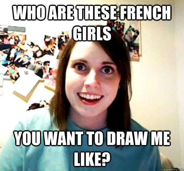 who are these french girls you want to draw me like? - who are these french girls you want to draw me like?  Overly Attached Girlfriend