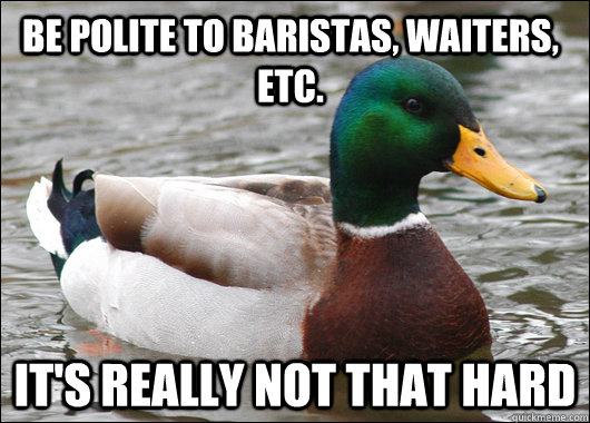 be polite to baristas, waiters, etc. It's really not that hard  Actual Advice Mallard