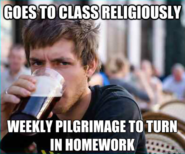 Goes to class religiously weekly pilgrimage to turn
in homework - Goes to class religiously weekly pilgrimage to turn
in homework  Lazy College Senior