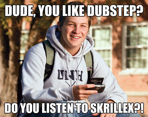 Dude, you like dubstep? Do you listen to Skrillex?!  College Freshman