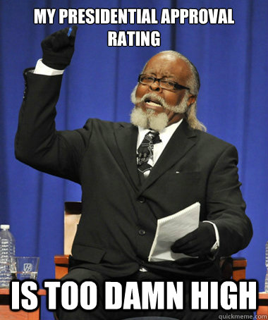 My presidential approval rating is too damn high  Jimmy McMillan