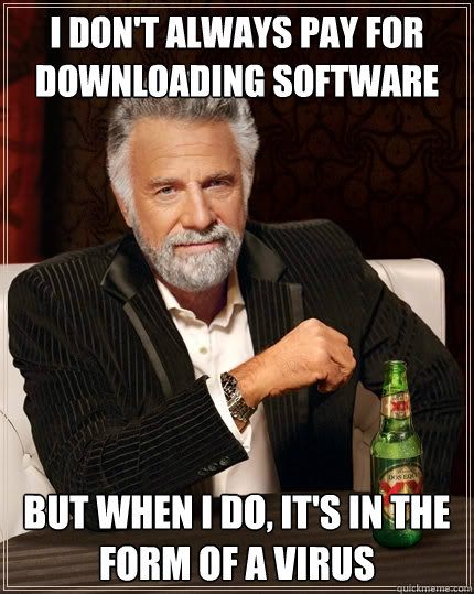 I don't always pay for downloading software but when I do, It's in the form of a virus  The Most Interesting Man In The World