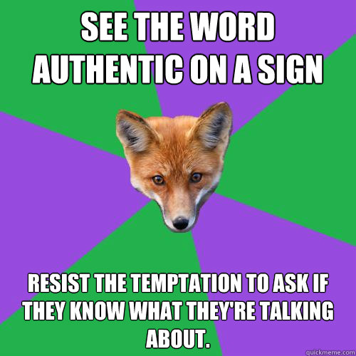 See the word authentic on a sign Resist the temptation to ask if they know what they're talking about.  Anthropology Major Fox