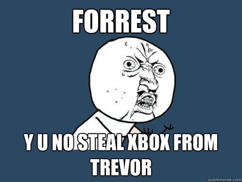 Forrest y u no steal xbox from trevor  Y U No