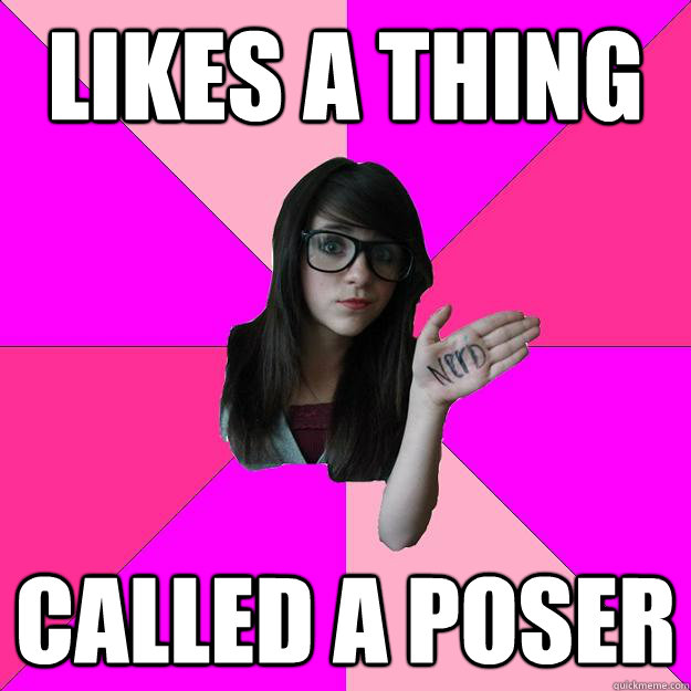 Likes a thing  called a poser  Idiot Nerd Girl