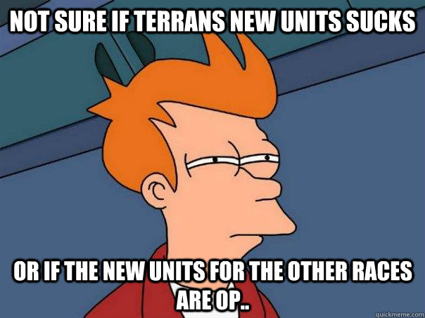 Not sure if terrans new units sucks Or if the new units for the other races are OP..  Futurama Fry