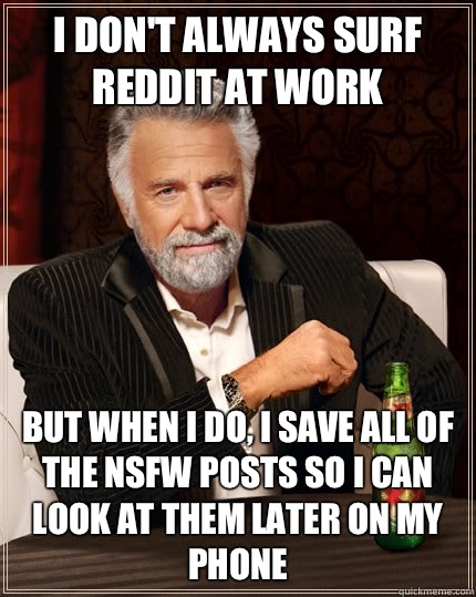 i don't always surf Reddit at work But when i do, I save all of the NSFW posts so I can look at them later on my phone - i don't always surf Reddit at work But when i do, I save all of the NSFW posts so I can look at them later on my phone  The Most Interesting Man In The World