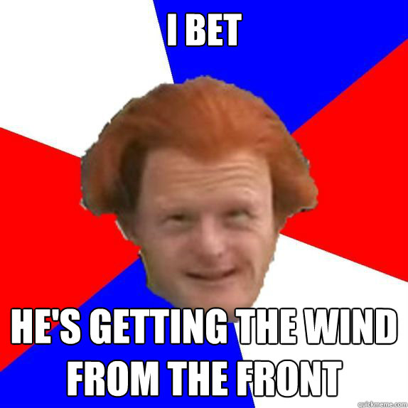 I bet He's getting the wind from the front - I bet He's getting the wind from the front  Dutch Mongoloid