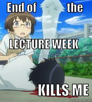 End of lecture week -    END OF              THE                                                                                        LECTURE WEEK                 KILLS ME Misc