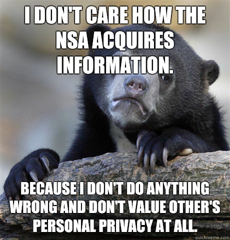 I don't care how the nsa acquires information. Because I don't do anything wrong and don't value other's personal privacy at all.  Confession Bear