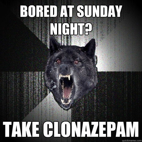 bored at sunday night? take clonazepam  Insanity Wolf