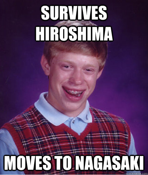 Survives Hiroshima Moves to Nagasaki - Survives Hiroshima Moves to Nagasaki  Bad Luck Brian