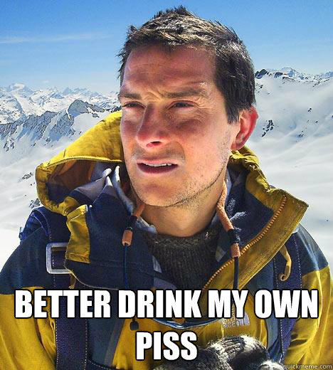  Better drink my own piss -  Better drink my own piss  Bear Grylls