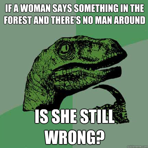 If a woman says something in the forest and there's no man around Is she still wrong?  Philosoraptor