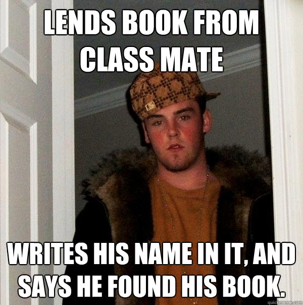 Lends book from class mate writes his name in it, and says he found his book.   - Lends book from class mate writes his name in it, and says he found his book.    Scumbag Steve