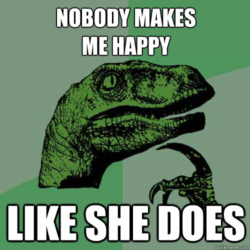 Nobody makes
me happy Like she does - Nobody makes
me happy Like she does  Philosoraptor