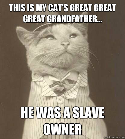 this is my cat's great great great grandfather...
 He was a slave owner   Aristocat