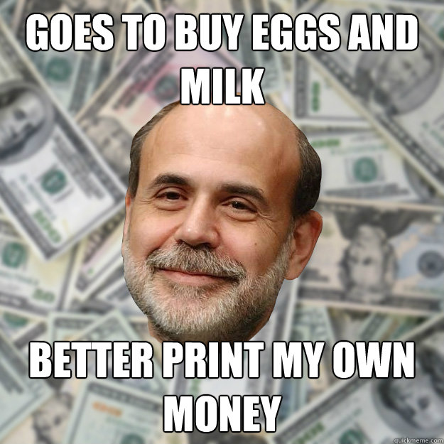 Goes to buy eggs and milk Better print my own money - Goes to buy eggs and milk Better print my own money  Ben Bernanke