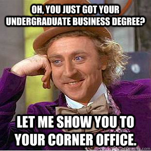 Oh, you just got your undergraduate business degree? Let me show you to your corner office. - Oh, you just got your undergraduate business degree? Let me show you to your corner office.  Creepy Wonka