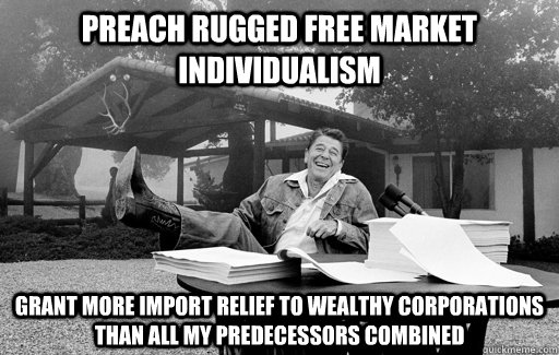 preach Rugged free market individualism grant more import relief to wealthy corporations than all my predecessors combined  Ronald Reagan