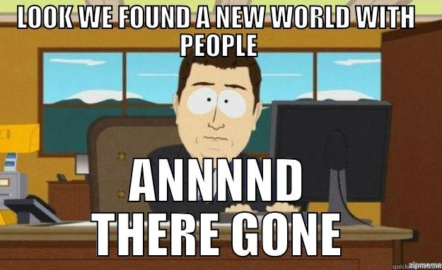 LOOK WE FOUND A NEW WORLD WITH  PEOPLE ANNNND THERE GONE aaaand its gone