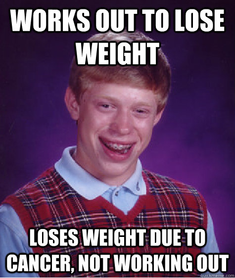 Works out to lose weight loses weight due to cancer, not working out  Bad Luck Brian