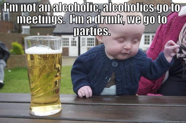 I'M NOT AN ALCOHOLIC, ALCOHOLICS GO TO MEETINGS.  I'M A DRUNK, WE GO TO PARTIES.  drunk baby