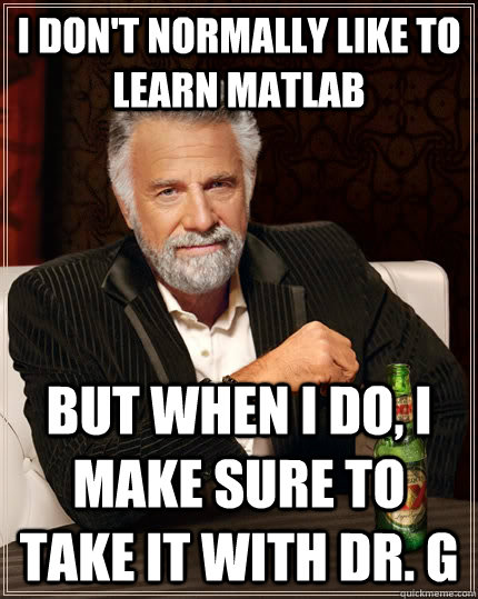 I don't normally like to learn matlab but when I do, I make sure to take it with Dr. G  The Most Interesting Man In The World