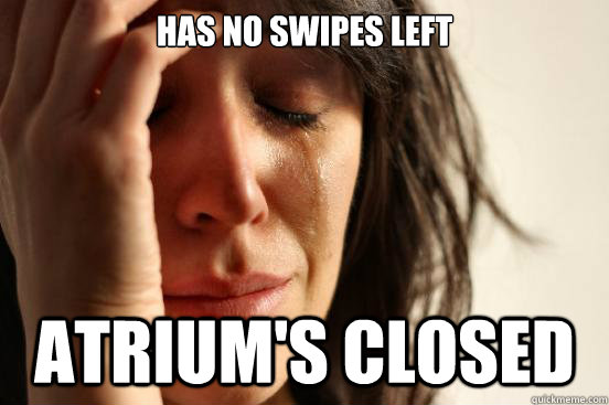 Has no swipes left Atrium's closed  First World Problems