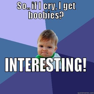 So.. if I cry... - SO.. IF I CRY, I GET BOOBIES? INTERESTING! Success Kid