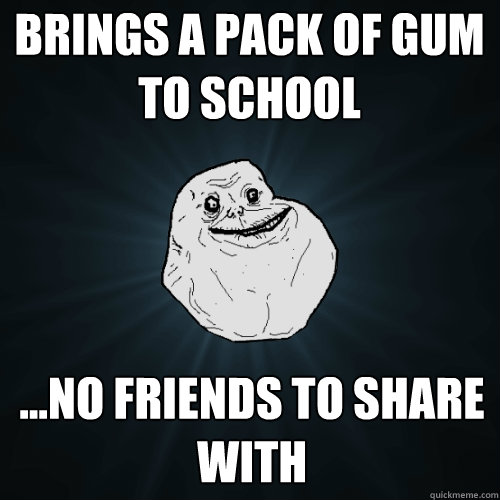 brings a pack of gum to school ...no friends to share with  Forever Alone