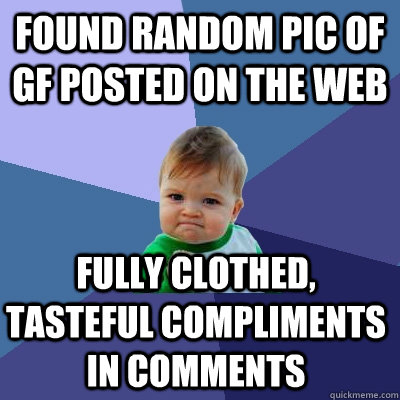 found random pic of GF posted on the web fully clothed, tasteful compliments in comments  Success Kid