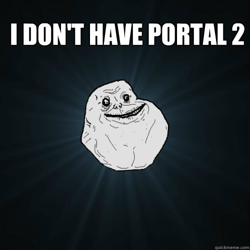 i don't have portal 2   Forever Alone