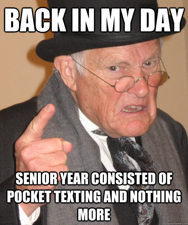 back in my day senior year consisted of pocket texting and nothing more  back in my day