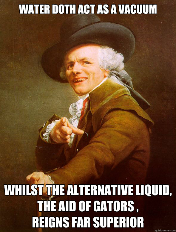 Water doth act as a vacuum Whilst the alternative liquid, the Aid of Gators , 
Reigns far superior  Joseph Ducreux