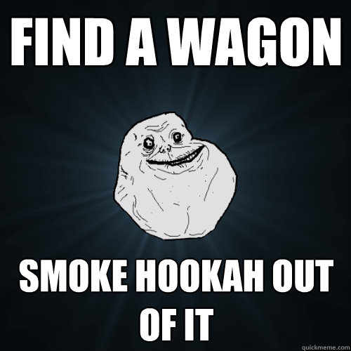 FIND A WAGON SMOKE HOOKAH OUT OF IT - FIND A WAGON SMOKE HOOKAH OUT OF IT  Forever Alone