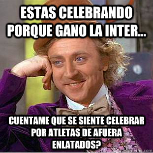 Estas celebrando porque gano la Inter... Cuentame que se siente celebrar por atletas de afuera enlatados?  Condescending Wonka