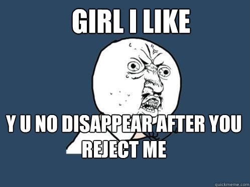 GIRL i like y u no disappear after you reject me  Y U No