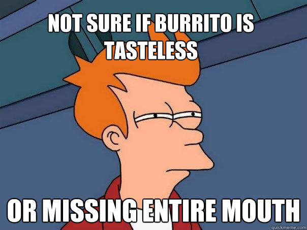 Not sure if burrito is tasteless or missing entire mouth  Futurama Fry