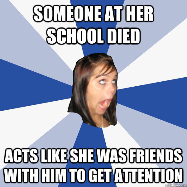 Someone at her school died Acts like she was friends with him to get attention  